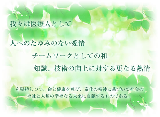 我々は医療人として人へのたゆみのない愛情、チームワークとしての和、知識、技術の向上に対する更なる熱情を堅持しつつ、命と健康を尊び、奉仕の精神に基づいて社会の福祉と人類の幸福なる未来に貢献するものである。